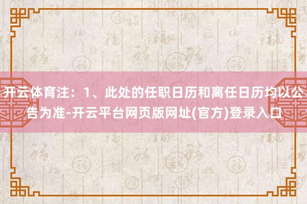 开云体育注:1、此处的任职日历和离任日历均以公告为准-开云平台网页版网址(官方)登录入口