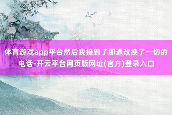 体育游戏app平台然后我接到了那通改换了一切的电话-开云平台网页版网址(官方)登录入口