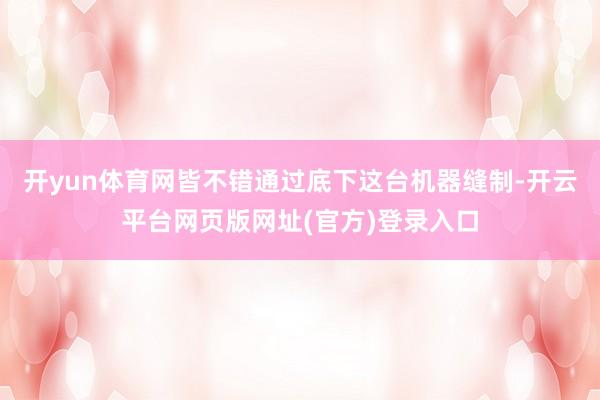 开yun体育网皆不错通过底下这台机器缝制-开云平台网页版网址(官方)登录入口