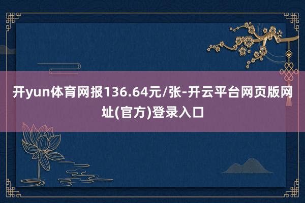 开yun体育网报136.64元/张-开云平台网页版网址(官方)登录入口