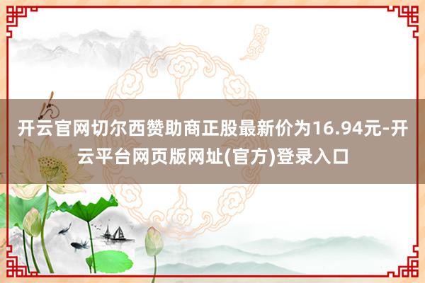 开云官网切尔西赞助商正股最新价为16.94元-开云平台网页版网址(官方)登录入口