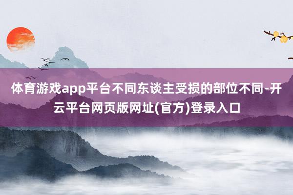 体育游戏app平台不同东谈主受损的部位不同-开云平台网页版网址(官方)登录入口