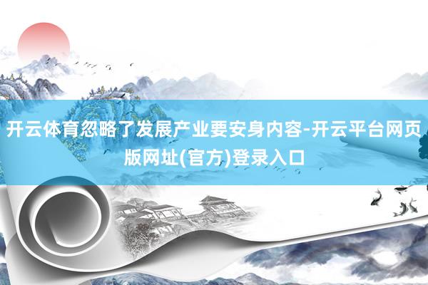 开云体育忽略了发展产业要安身内容-开云平台网页版网址(官方)登录入口