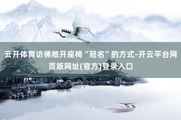 云开体育访佛敞开座椅“冠名”的方式-开云平台网页版网址(官方)登录入口