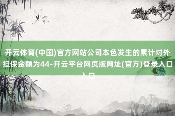 开云体育(中国)官方网站公司本色发生的累计对外担保金额为44-开云平台网页版网址(官方)登录入口