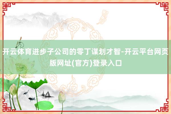 开云体育进步子公司的零丁谋划才智-开云平台网页版网址(官方)登录入口