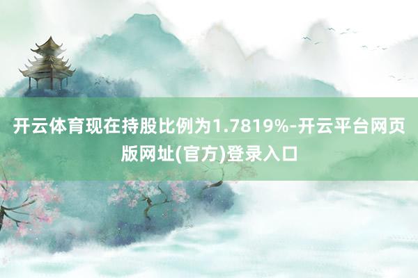 开云体育现在持股比例为1.7819%-开云平台网页版网址(官方)登录入口