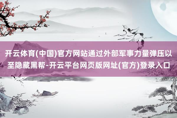 开云体育(中国)官方网站通过外部军事力量弹压以至隐藏黑帮-开云平台网页版网址(官方)登录入口