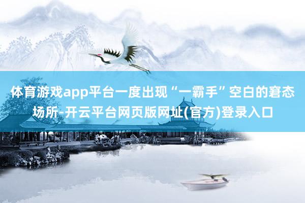 体育游戏app平台一度出现“一霸手”空白的窘态场所-开云平台网页版网址(官方)登录入口