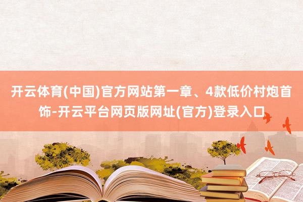 开云体育(中国)官方网站第一章、4款低价村炮首饰-开云平台网页版网址(官方)登录入口