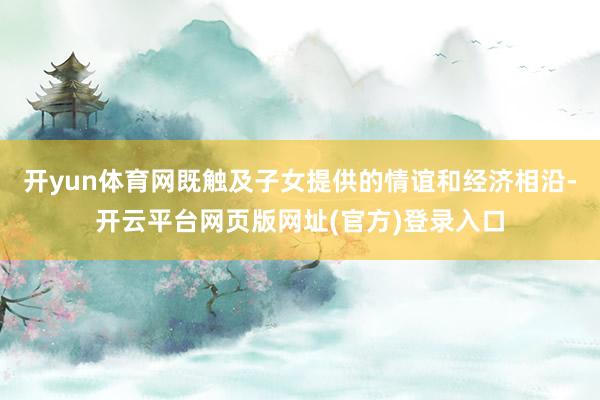 开yun体育网既触及子女提供的情谊和经济相沿-开云平台网页版网址(官方)登录入口