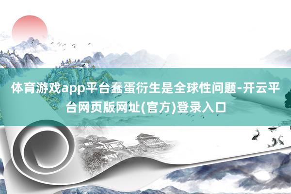 体育游戏app平台蠢蛋衍生是全球性问题-开云平台网页版网址(官方)登录入口