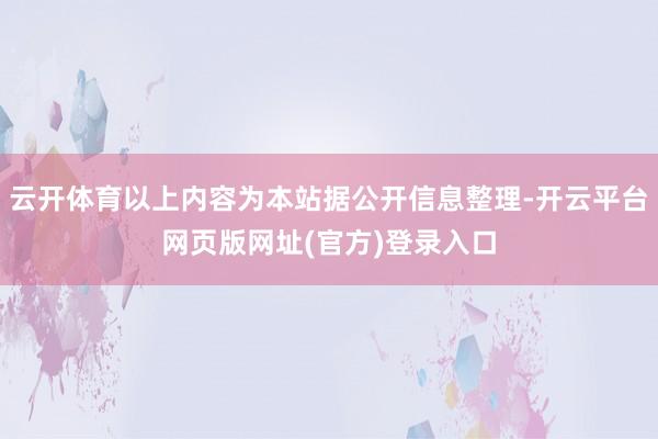 云开体育以上内容为本站据公开信息整理-开云平台网页版网址(官方)登录入口