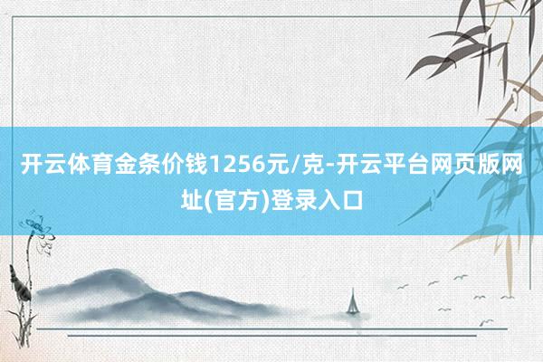 开云体育金条价钱1256元/克-开云平台网页版网址(官方)登录入口