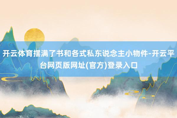 开云体育摆满了书和各式私东说念主小物件-开云平台网页版网址(官方)登录入口