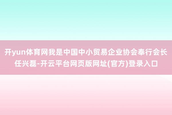 开yun体育网我是中国中小贸易企业协会奉行会长任兴磊-开云平