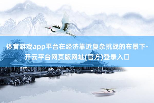体育游戏app平台在经济靠近复杂挑战的布景下-开云平台网页版