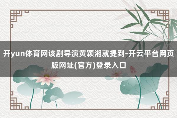 开yun体育网该剧导演黄颖湘就提到-开云平台网页版网址(官方