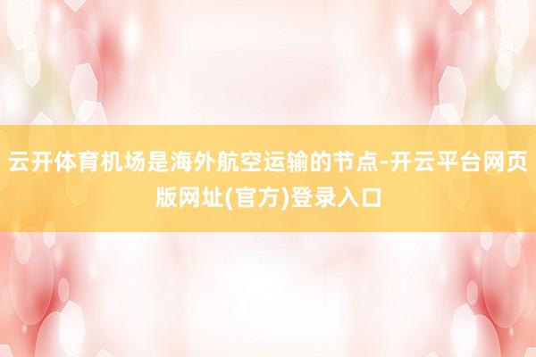 云开体育机场是海外航空运输的节点-开云平台网页版网址(官方)登录入口