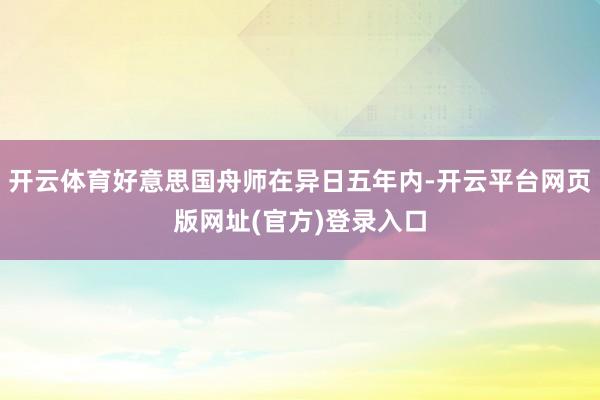 开云体育好意思国舟师在异日五年内-开云平台网页版网址(官方)登录入口