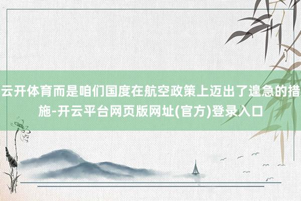 云开体育而是咱们国度在航空政策上迈出了遑急的措施-开云平台网页版网址(官方)登录入口