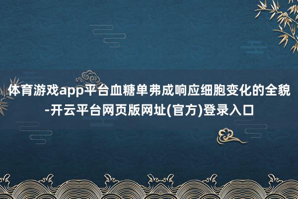 体育游戏app平台血糖单弗成响应细胞变化的全貌-开云平台网页版网址(官方)登录入口