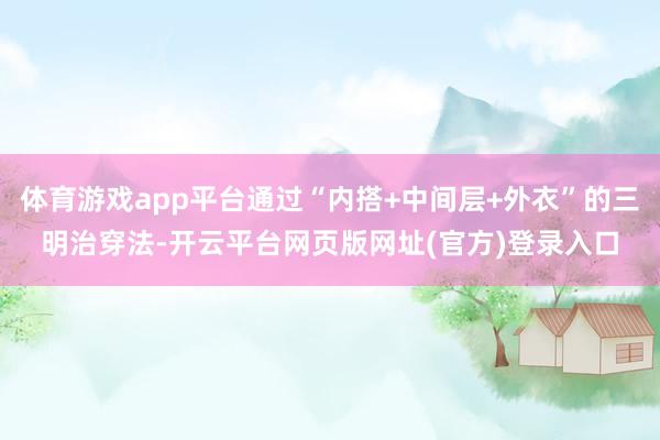 体育游戏app平台通过“内搭+中间层+外衣”的三明治穿法-开云平台网页版网址(官方)登录入口