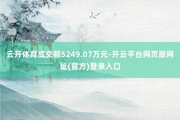 云开体育成交额5249.07万元-开云平台网页版网址(官方)登录入口