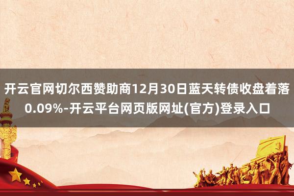 开云官网切尔西赞助商12月30日蓝天转债收盘着落0.09%-开云平台网页版网址(官方)登录入口