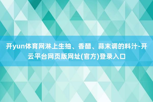 开yun体育网淋上生抽、香醋、蒜末调的料汁-开云平台网页版网址(官方)登录入口