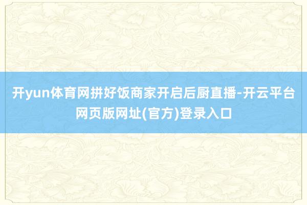 开yun体育网拼好饭商家开启后厨直播-开云平台网页版网址(官方)登录入口