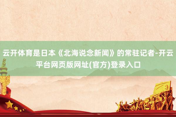 云开体育是日本《北海说念新闻》的常驻记者-开云平台网页版网址(官方)登录入口