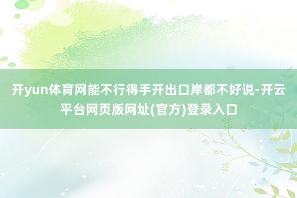 开yun体育网能不行得手开出口岸都不好说-开云平台网页版网址(官方)登录入口