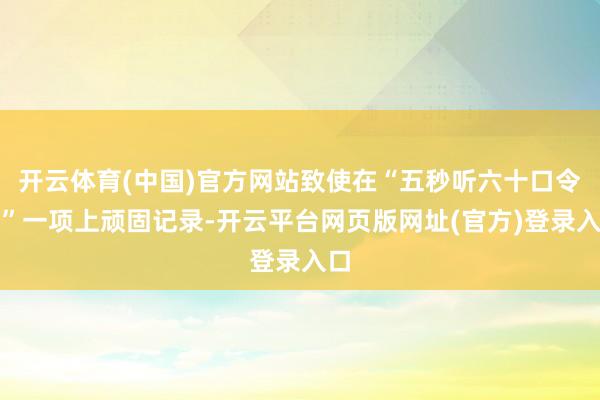 开云体育(中国)官方网站致使在“五秒听六十口令数”一项上顽固记录-开云平台网页版网址(官方)登录入口