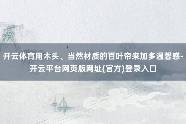 开云体育用木头、当然材质的百叶帘来加多温馨感-开云平台网页版网址(官方)登录入口