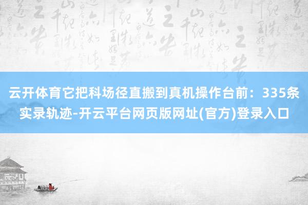 云开体育它把科场径直搬到真机操作台前:335条实录轨迹-开云平台网页版网址(官方)登录入口