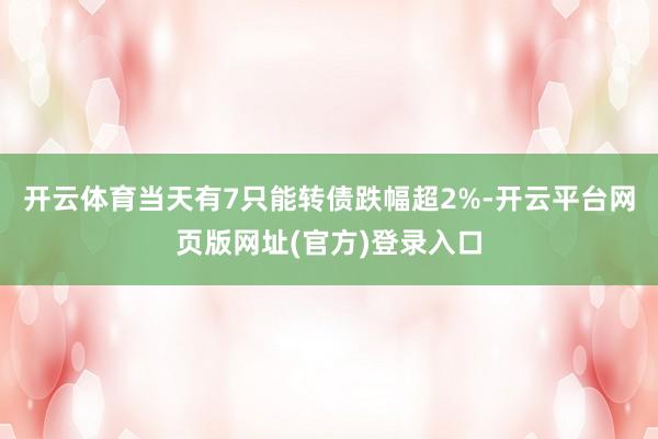 开云体育当天有7只能转债跌幅超2%-开云平台网页版网址(官方)登录入口