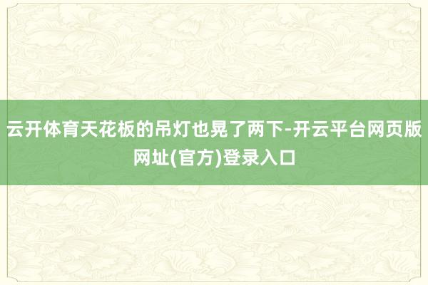 云开体育天花板的吊灯也晃了两下-开云平台网页版网址(官方)登