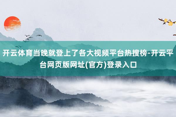 开云体育当晚就登上了各大视频平台热搜榜-开云平台网页版网址(