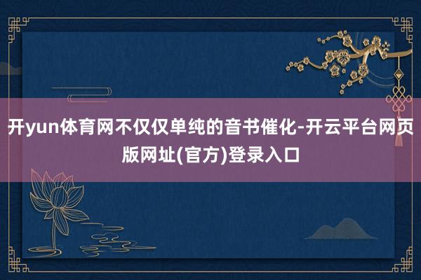开yun体育网不仅仅单纯的音书催化-开云平台网页版网址(官方