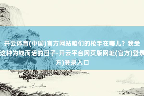 开云体育(中国)官方网站咱们的枪手在哪儿？我受够了这种为钱而