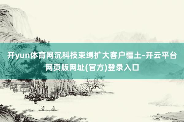开yun体育网沉科技束缚扩大客户疆土-开云平台网页版网址(官