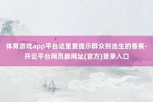 体育游戏app平台这里要提示群众别选生的香蕉-开云平台网页版