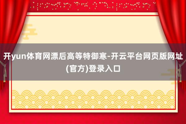开yun体育网漂后高等特御寒-开云平台网页版网址(官方)登录