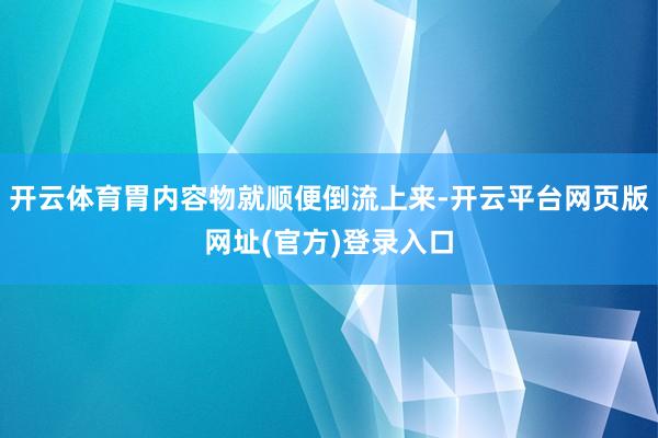 开云体育胃内容物就顺便倒流上来-开云平台网页版网址(官方)登