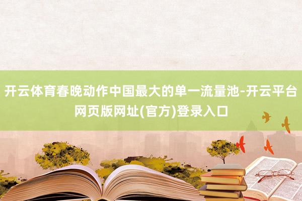 开云体育春晚动作中国最大的单一流量池-开云平台网页版网址(官