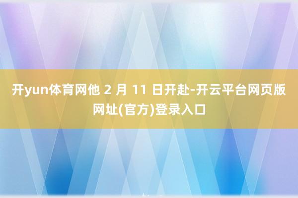 开yun体育网他 2 月 11 日开赴-开云平台网页版网址(