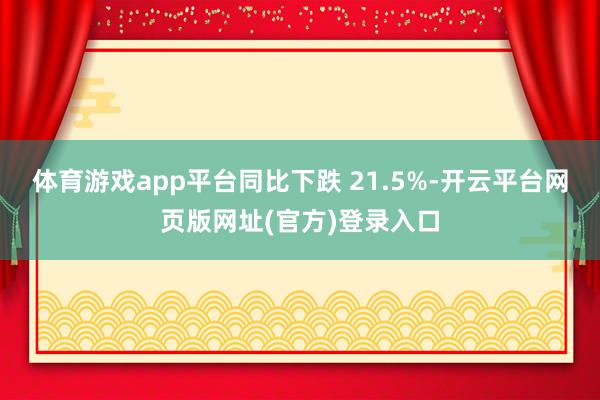 体育游戏app平台同比下跌 21.5%-开云平台网页版网址(