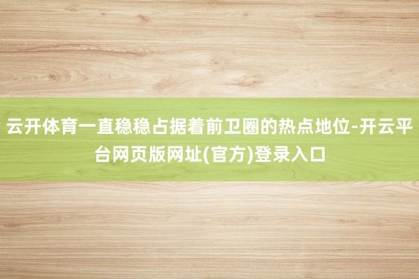 云开体育一直稳稳占据着前卫圈的热点地位-开云平台网页版网址(